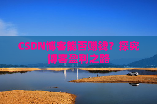 CSDN博客能否赚钱？探究博客盈利之路
